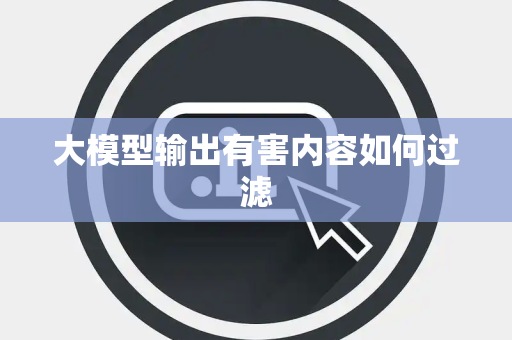 大模型输出有害内容如何过滤