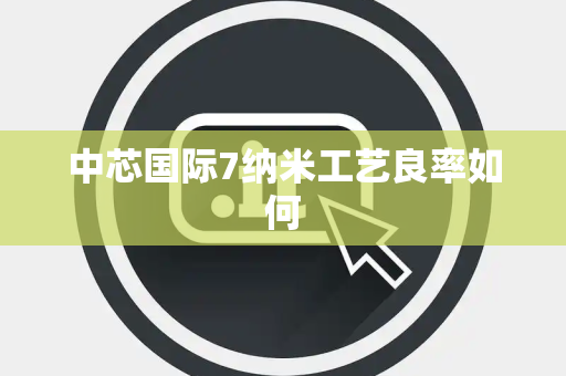 中芯国际7纳米工艺良率如何