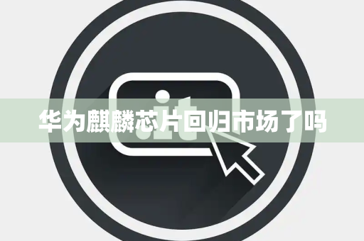 华为麒麟芯片回归市场了吗