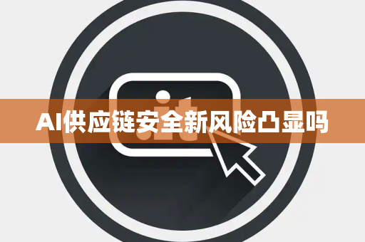 AI供应链安全新风险凸显吗