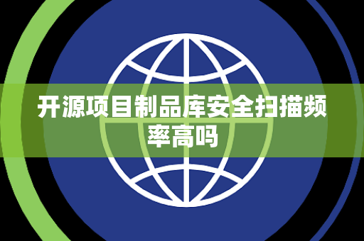 开源项目制品库安全扫描频率高吗