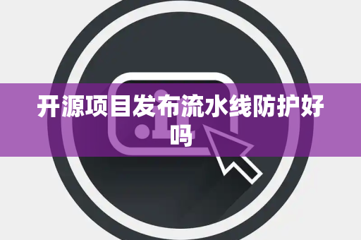 开源项目发布流水线防护好吗