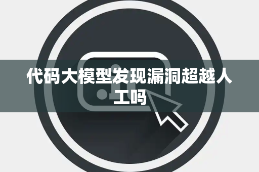 代码大模型发现漏洞超越人工吗