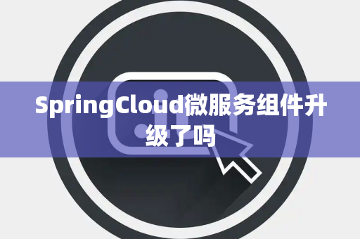 SpringCloud微服务组件升级了吗