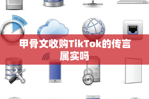 甲骨文收购TikTok的传言属实吗
