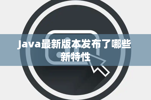Java最新版本发布了哪些新特性