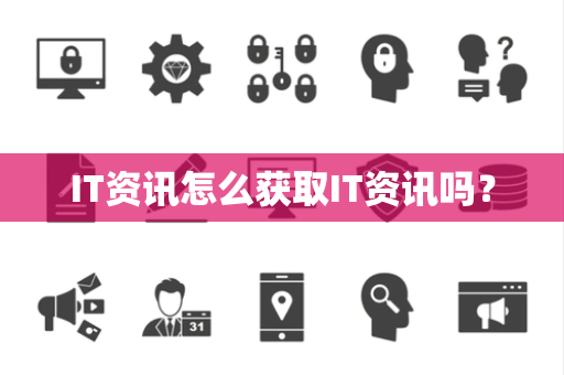 IT资讯怎么获取IT资讯吗？