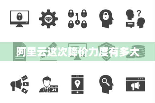 阿里云这次降价力度有多大