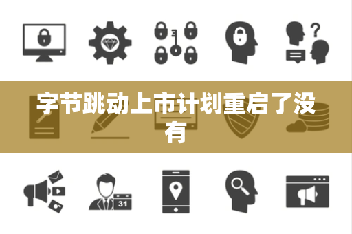 字节跳动上市计划重启了没有