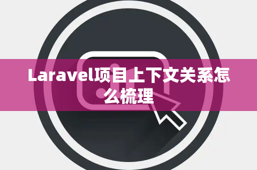Laravel项目上下文关系怎么梳理