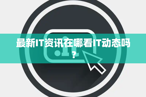 最新IT资讯在哪看IT动态吗? 最新IT资讯在哪看IT动态吗?