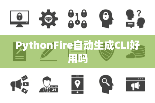 PythonFire自动生成CLI好用吗