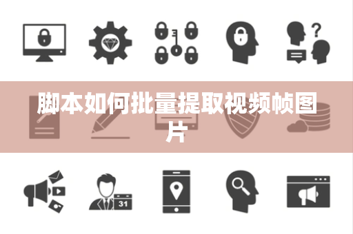 脚本如何批量提取视频帧图片 脚本如何批量提取视频帧图片