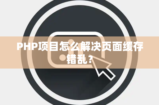 PHP项目怎么解决页面缓存错乱? PHP项目怎么解决页面缓存错乱?