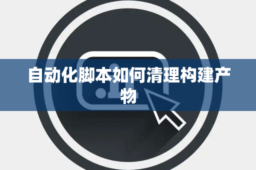 自动化脚本如何清理构建产物