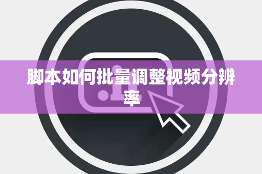 脚本如何批量调整视频分辨率