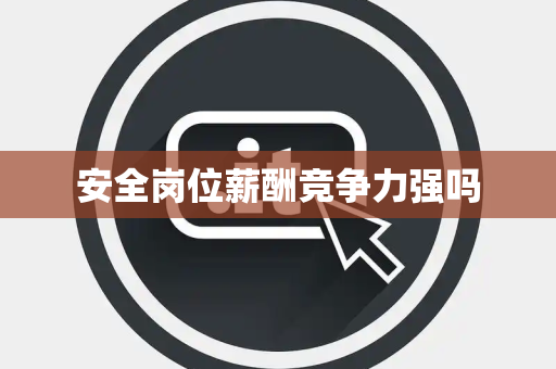 安全岗位薪酬竞争力强吗