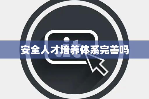 安全人才培养体系完善吗 安全人才培养体系完善吗
