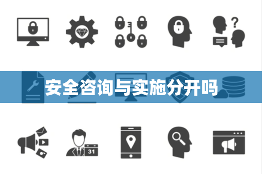 安全咨询与实施分开吗 安全咨询与实施分开吗