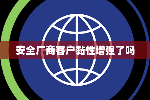 安全厂商客户黏性增强了吗