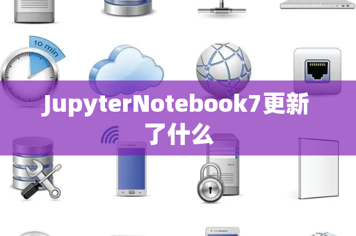 JupyterNotebook7更新了什么