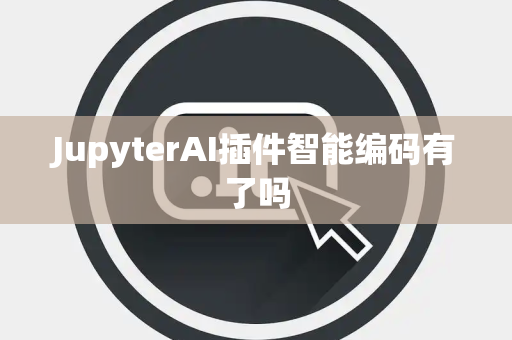 JupyterAI插件智能编码有了吗