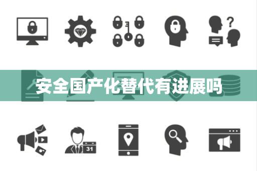 安全国产化替代有进展吗 安全国产化替代有进展吗