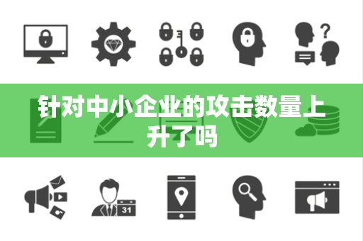 针对中小企业的攻击数量上升了吗