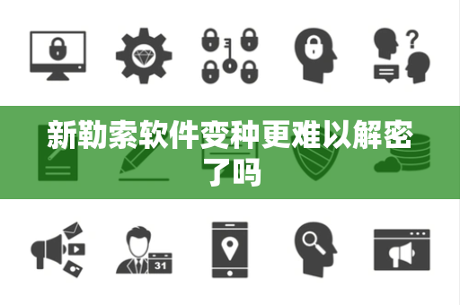 新勒索软件变种更难以解密了吗