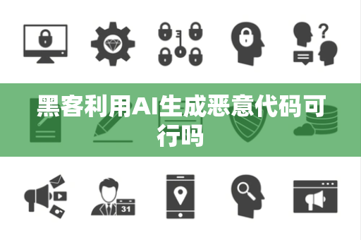 黑客利用AI生成恶意代码可行吗