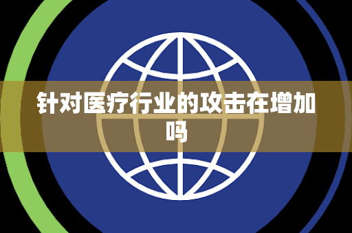针对医疗行业的攻击在增加吗
