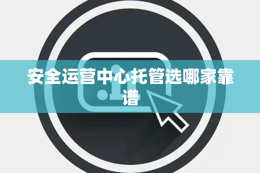 安全运营中心托管选哪家靠谱