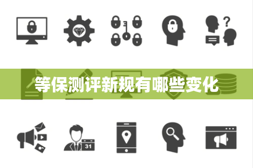 等保测评新规有哪些变化
