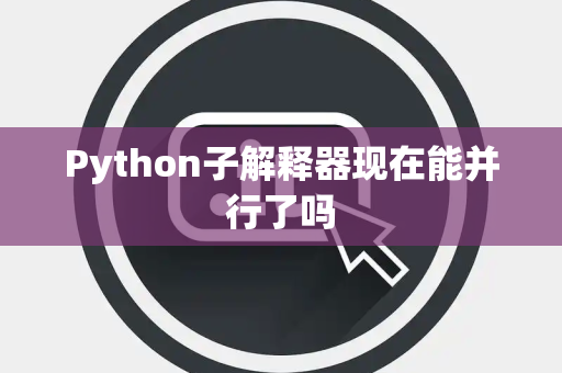 Python子解释器现在能并行了吗