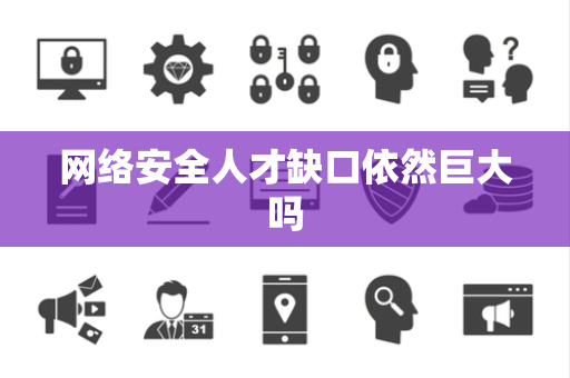 网络安全人才缺口依然巨大吗