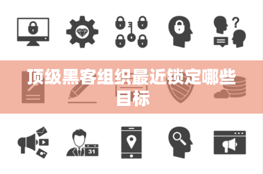 顶级黑客组织最近锁定哪些目标