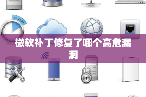 微软补丁修复了哪个高危漏洞 微软补丁修复了哪个高危漏洞