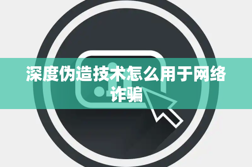 深度伪造技术怎么用于网络诈骗