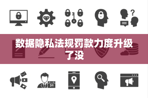 数据隐私法规罚款力度升级了没