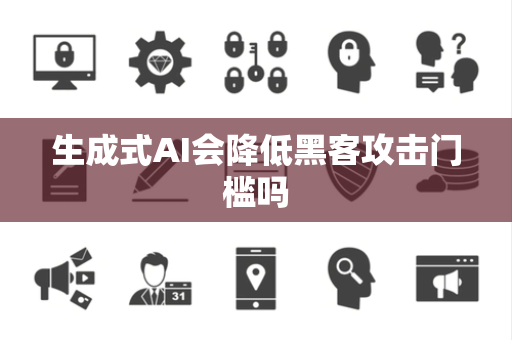 生成式AI会降低黑客攻击门槛吗