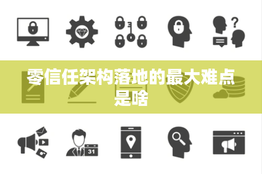零信任架构落地的最大难点是啥