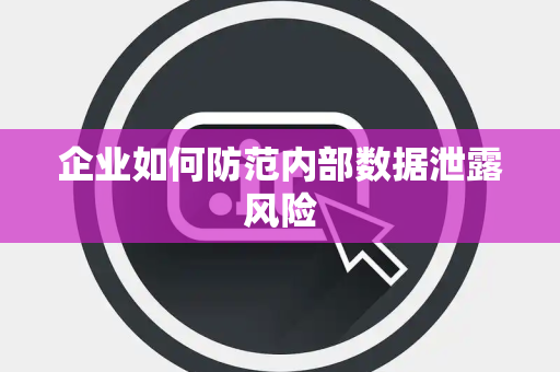 企业如何防范内部数据泄露风险