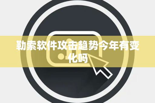 勒索软件攻击趋势今年有变化吗