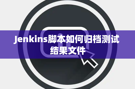 Jenkins脚本如何归档测试结果文件