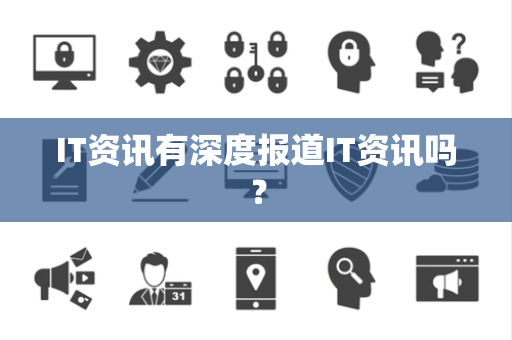 IT资讯有深度报道IT资讯吗? IT资讯有深度报道IT资讯吗?