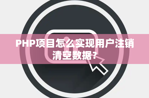 PHP项目怎么实现用户注销清空数据？