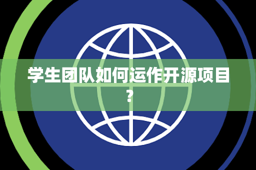 学生团队如何运作开源项目? 学生团队如何运作开源项目?