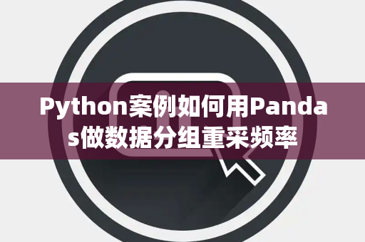 Python案例如何用Pandas做数据分组重采频率