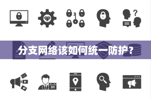 分支网络该如何统一防护? 分支网络该如何统一防护?