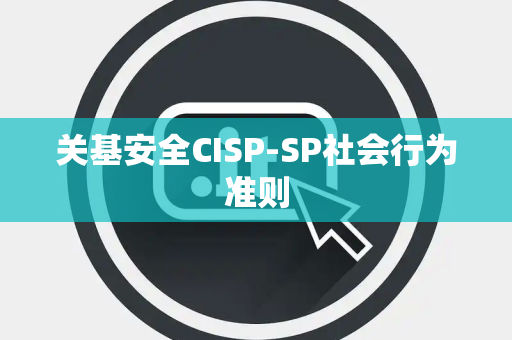 关基安全CISP-SP社会行为准则